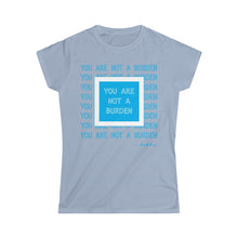 Load image into Gallery viewer, You Are Not A Burden Women&#39;s Softstyle Tee
